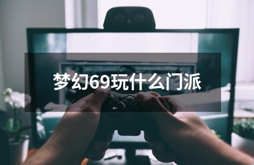梦幻69玩什么门派-第1张-游戏资讯-雪喆号