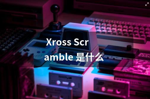  Xross Scramble 是什么 -第1张-游戏资讯-雪喆号
