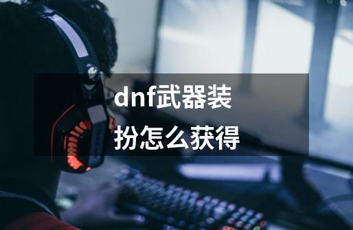 dnf武器装扮怎么获得-第1张-游戏资讯-雪喆号