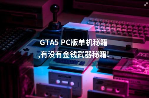  GTA5 PC版单机秘籍,有没有金钱武器秘籍! -第1张-游戏资讯-雪喆号